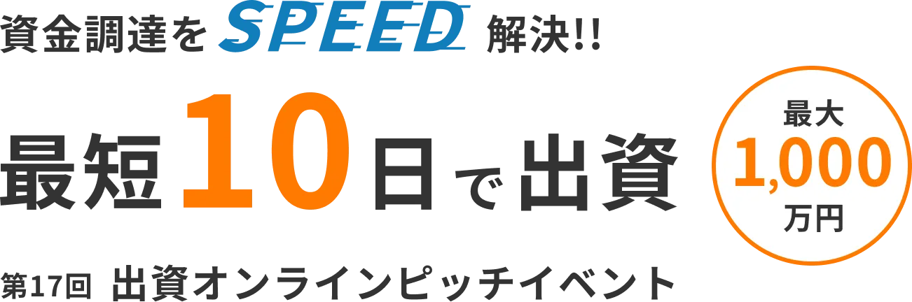資金調達をSPEED解決!! 最大1,000万円を 最短10日で出資 第17回 出資オンラインピッチイベント