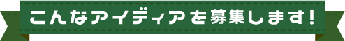 こんなアイデアを募集します！