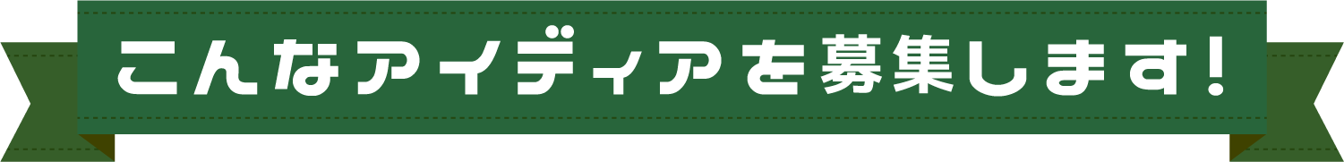 こんなアイデアを募集します！