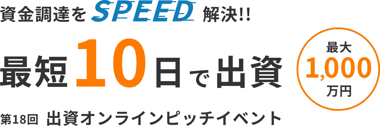 資金調達をSPEED解決!! 最大1,000万円を 最短10日で出資 第18回 出資オンラインピッチイベント