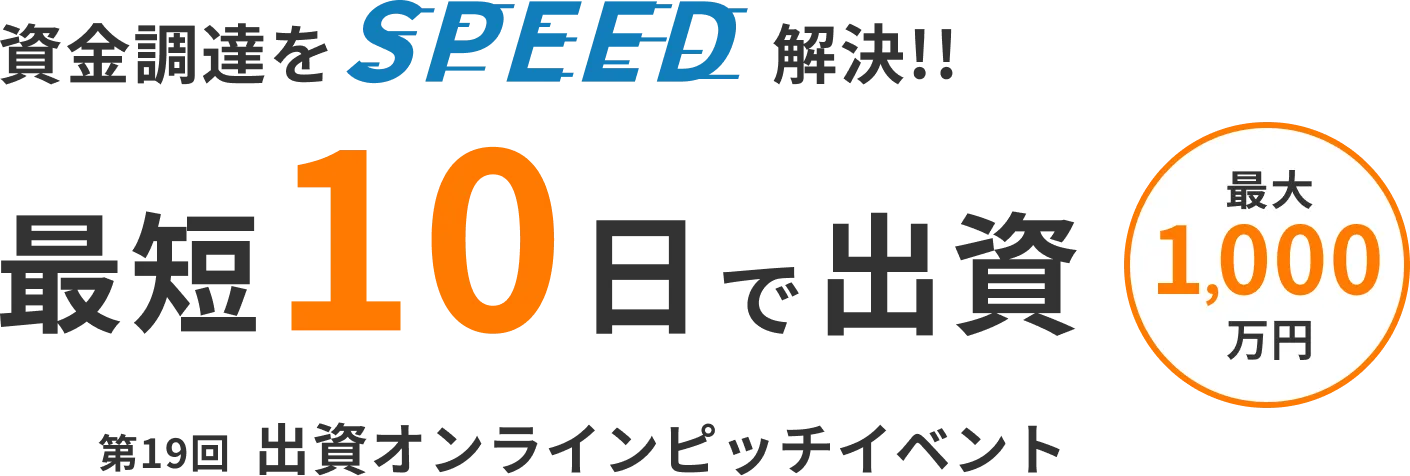 資金調達をSPEED解決!! 最大1,000万円を 最短10日で出資 第19回 出資オンラインピッチイベント